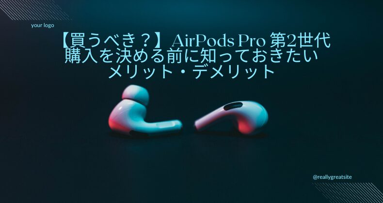 【買うべき？】AirPods Pro 第2世代の購入を決める前に知っておきたいメリットデメリット