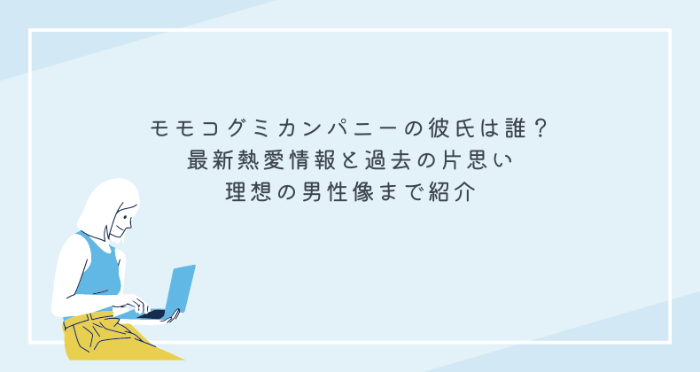 モモコグミカンパニーの彼氏は誰？最新熱愛情報と過去の片思い、理想の男性像まで紹介