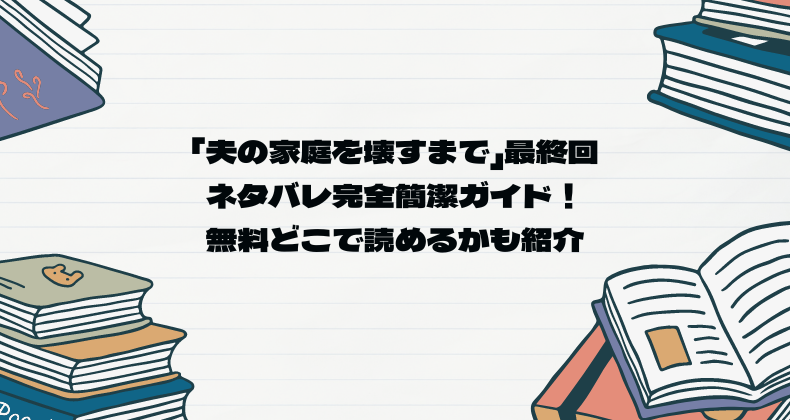 「夫の家庭を壊すまで」最終回ネタバレ完全簡潔ガイド！無料どこで読めるかも紹介