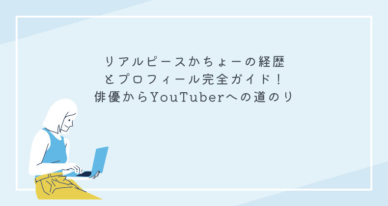 リアルピースかちょーの経歴とプロフィール完全ガイド！俳優からYouTuberへの道のり