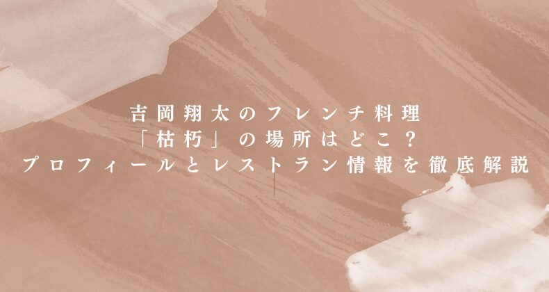 吉岡翔太のフレンチ料理「枯朽」の場所はどこ？プロフィールとレストラン情報を徹底解説