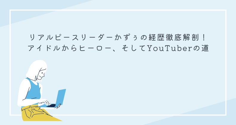 リアルピースリーダーかずぅの経歴徹底解剖！アイドルからヒーロー、そしてYouTuberの道