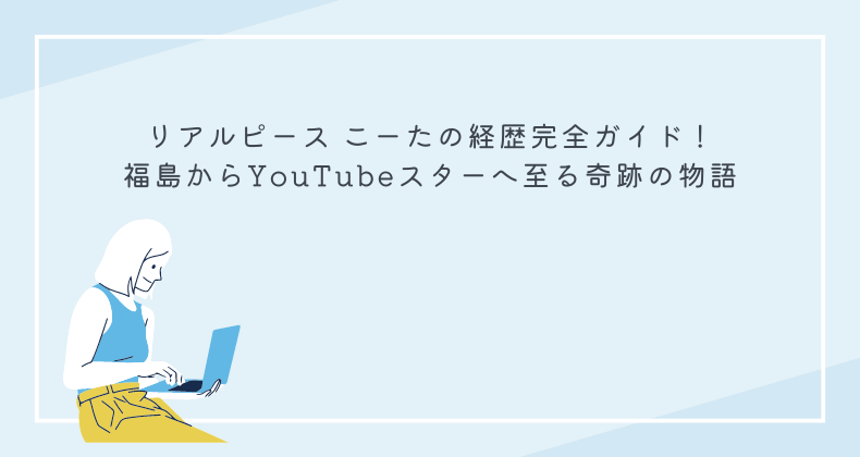 リアルピース こーたの経歴完全ガイド！福島からYouTubeスターへ至る奇跡の物語