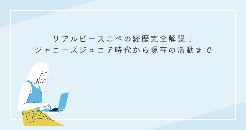 リアルピースこぺの経歴完全解説！ジャニーズジュニア時代から現在の活動まで