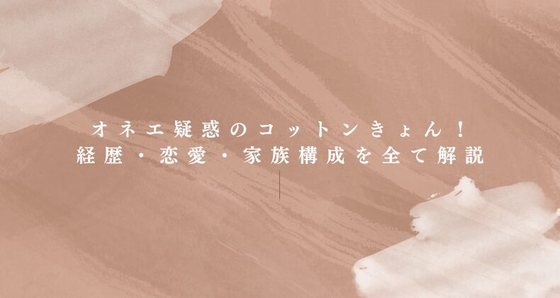 オネエ疑惑のコットンきょん！経歴・恋愛・家族構成を全て解説