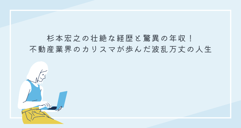 杉本宏之の壮絶な経歴と驚異の年収！不動産業界のカリスマが歩んだ波乱万丈の人生