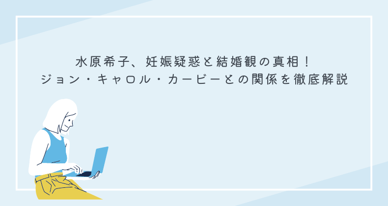 水原希子、妊娠疑惑と結婚観の真相！ジョン・キャロル・カービーとの関係を徹底解説