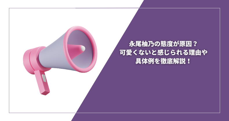 永尾柚乃の態度が原因？可愛くないと感じられる理由や具体例を徹底解説！