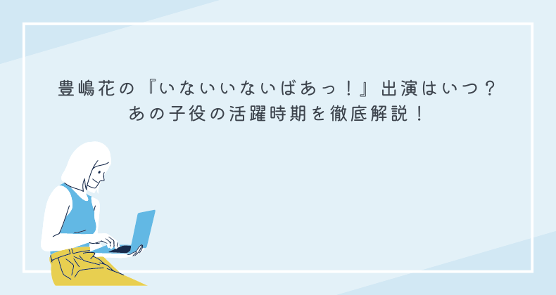 豊嶋花の『いないいないばあっ！』出演はいつ？あの子役の活躍時期を徹底解説！