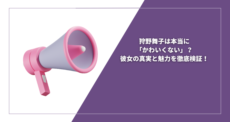 狩野舞子は本当に「かわいくない」？彼女の真実と魅力を徹底検証！