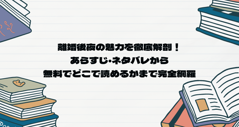 離婚後夜の魅力を徹底解剖！あらすじ・ネタバレから無料でどこで読めるかまで完全網羅