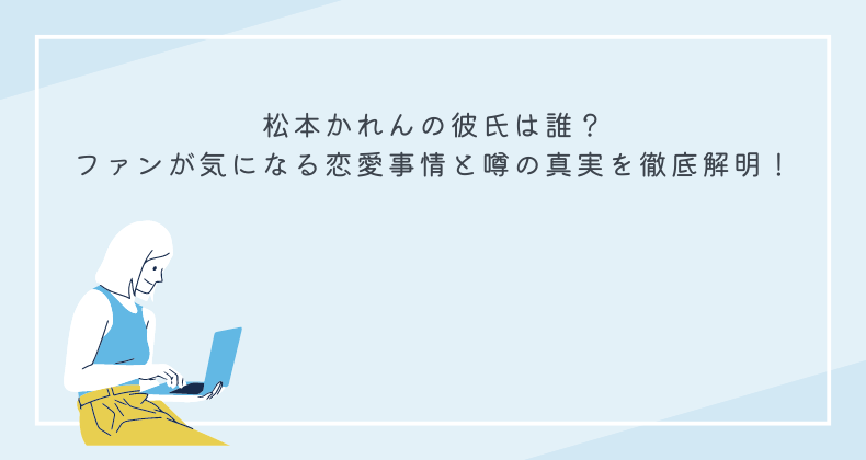 松本かれんの彼氏は誰？ファンが気になる恋愛事情と噂の真実を徹底解明！