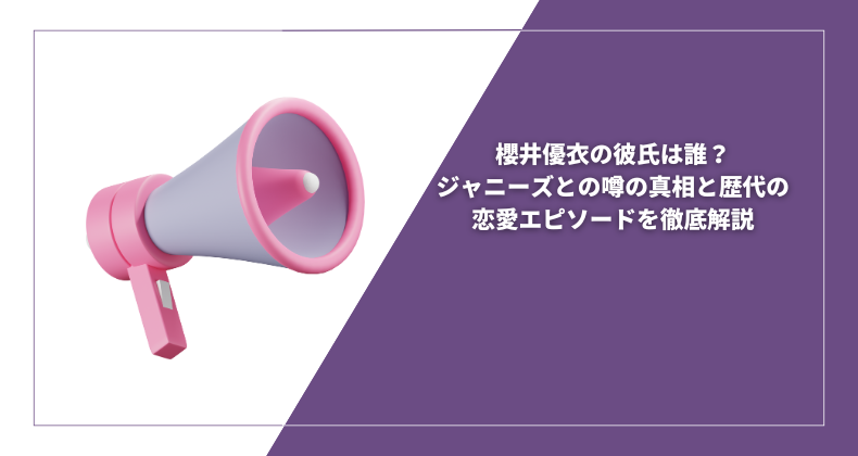 櫻井優衣の彼氏は誰？ジャニーズとの噂の真相と歴代の恋愛エピソードを徹底解説