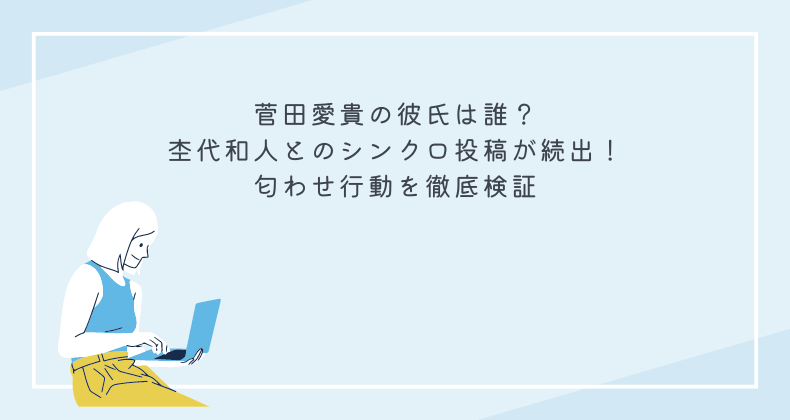 菅田愛貴の彼氏は誰？杢代和人とのシンクロ投稿が続出！匂わせ行動を徹底検証