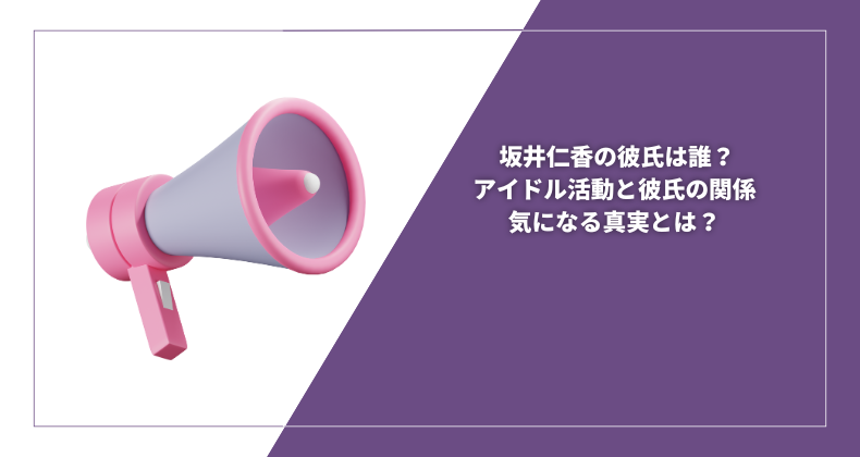 坂井仁香の彼氏は誰？アイドル活動と彼氏の関係、気になる真実とは？