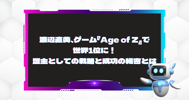 渡辺直美、ゲーム『Age of Z』で世界1位に！盟主としての戦略と成功の秘密とは