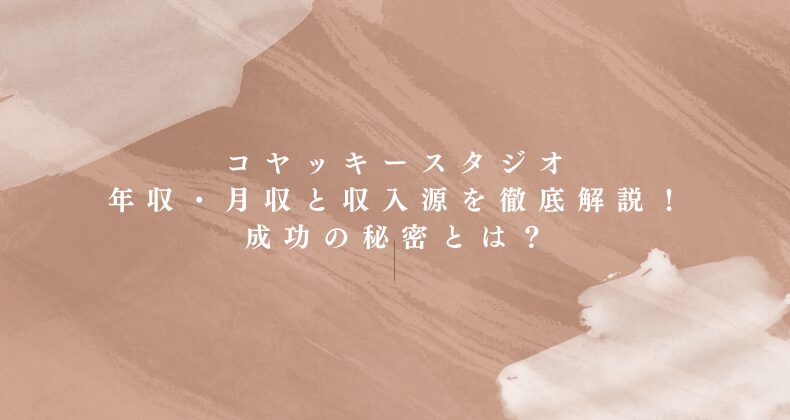 コヤッキースタジオの年収・月収と収入源を徹底解説！成功の秘密とは？