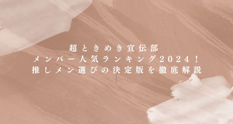 超ときめき宣伝部 メンバー 人気ランキング2024！推しメン選びの決定版を徹底解説