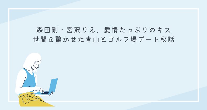 森田剛・宮沢りえ、愛情たっぷりのキスで世間を驚かせた青山とゴルフ場デート秘話