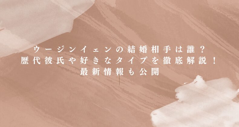 ウージンイェンの結婚相手は誰？歴代彼氏や好きなタイプを徹底解説！最新情報も公開