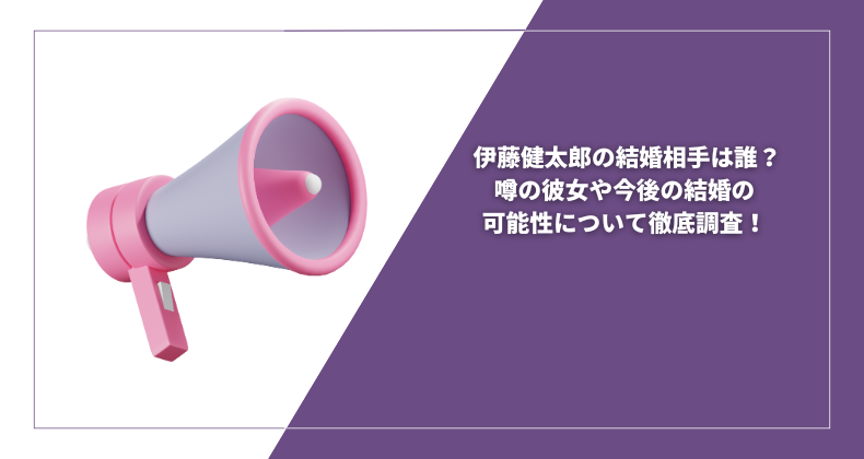 伊藤健太郎の結婚相手は誰？噂の彼女や今後の結婚の可能性について徹底調査！