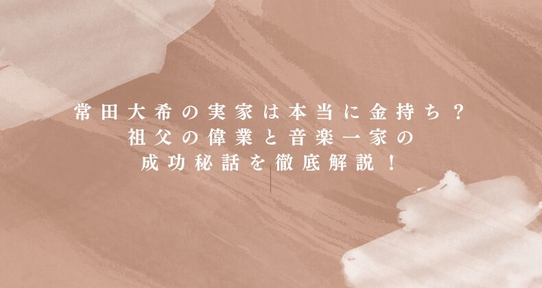 常田大希の実家は本当に金持ち？祖父の偉業と音楽一家の成功秘話を徹底解説！