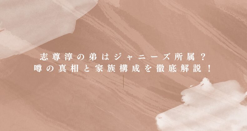 志尊淳の弟はジャニーズ所属？噂の真相と家族構成を徹底解説！