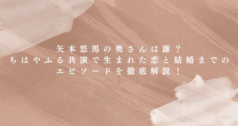 矢本悠馬の奥さんは誰？ちはやふる共演で生まれた恋と結婚までのエピソードを徹底解説！