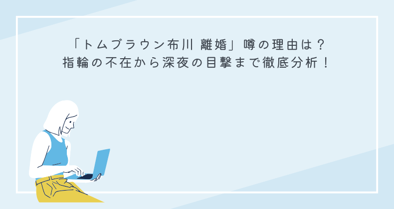 「トムブラウン布川 離婚」噂の理由は？指輪の不在から深夜の目撃まで徹底分析！
