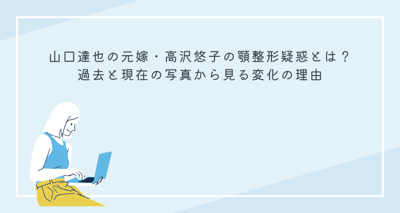 山口達也の元嫁・高沢悠子の顎整形疑惑とは？過去と現在の写真から見る変化の理由