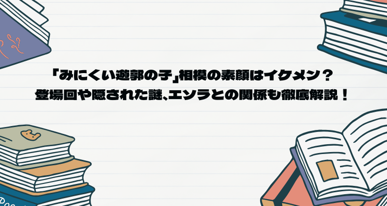 「みにくい遊郭の子」相模の素顔はイケメン？登場回や隠された謎、エソラとの関係も徹底解説！