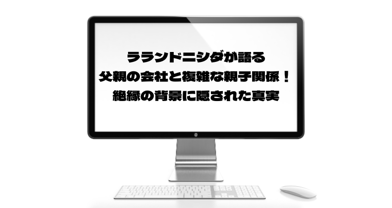 ラランドニシダが語る父親の会社と複雑な親子関係！絶縁の背景に隠された真実