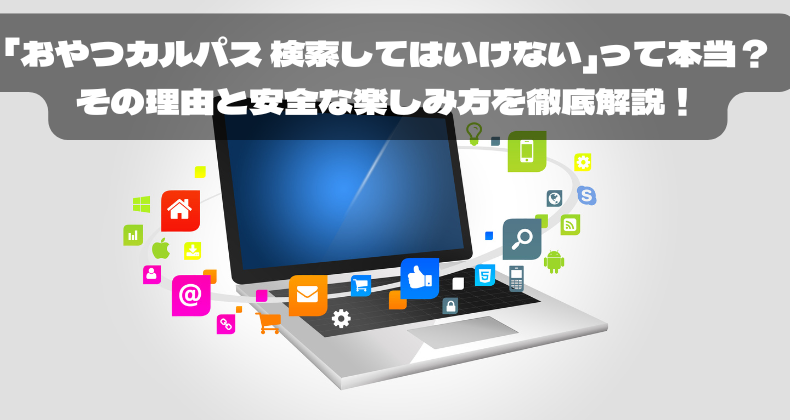 「おやつカルパス 検索してはいけない」って本当？その理由と安全な楽しみ方を徹底解説！