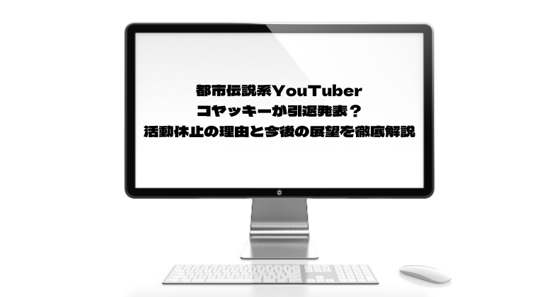 都市伝説系YouTuberコヤッキーが引退発表？活動休止の理由と今後の展望を徹底解説