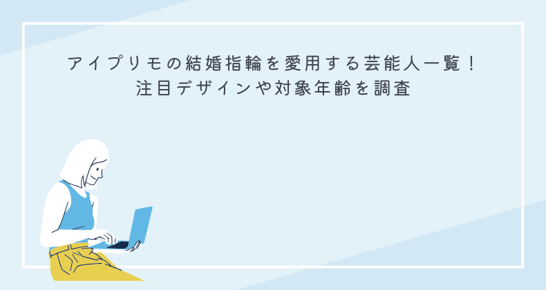 アイプリモの結婚指輪を愛用する芸能人一覧！注目デザインや対象年齢を調査