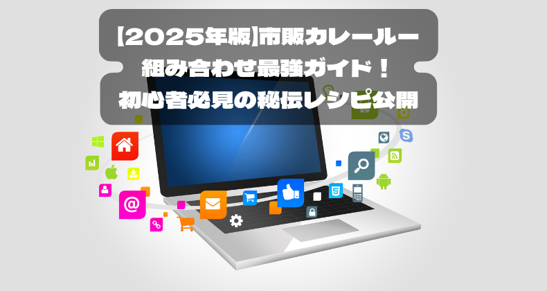 【2025年版】市販カレールーの組み合わせ最強ガイド！初心者必見の秘伝レシピ公開