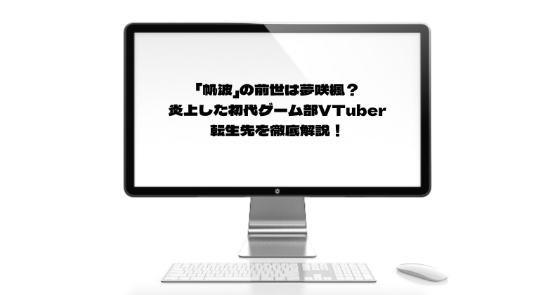 「帆波」の前世は夢咲楓？炎上した初代ゲーム部VTuberの転生先を徹底解説！