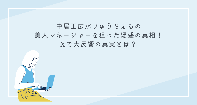 中居正広がりゅうちぇるの美人マネージャーを狙った疑惑の真相！Xで大反響の真実とは？