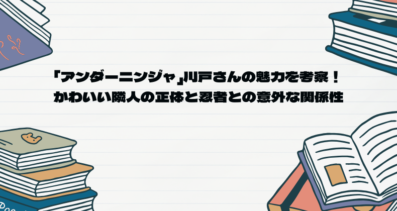 「アンダーニンジャ」川戸さんの魅力を考察！かわいい隣人の正体と忍者との意外な関係性