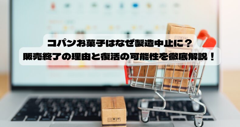 コパンお菓子はなぜ製造中止に？販売終了の理由と復活の可能性を徹底解説！