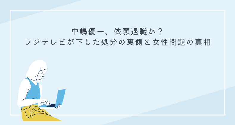 中嶋優一、依願退職か？フジテレビが下した処分の裏側と女性問題の真相