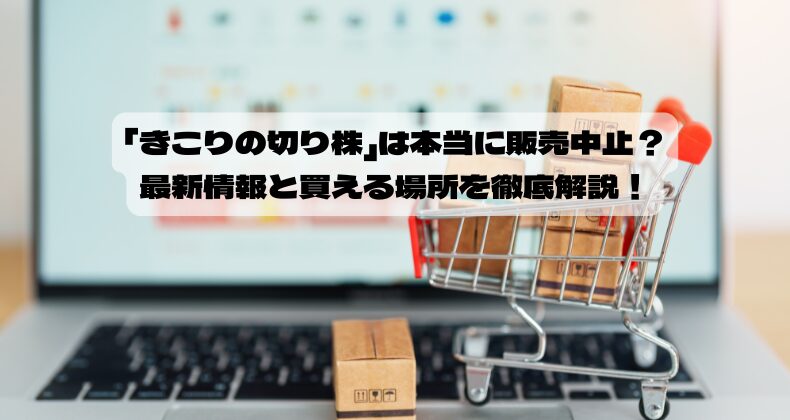 「きこりの切り株」は本当に販売中止？最新情報と買える場所を徹底解説！