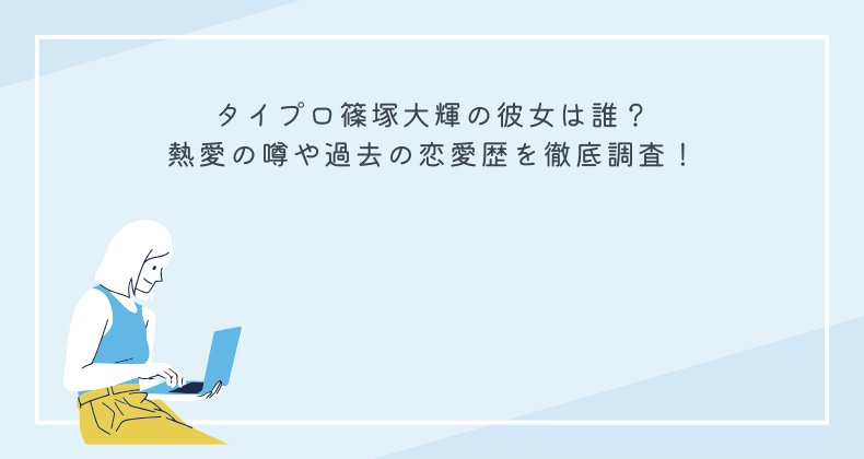 タイプロ篠塚大輝の彼女は誰？熱愛の噂や過去の恋愛歴を徹底調査！