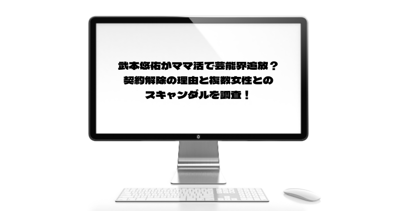 武本悠佑がママ活で芸能界追放？契約解除の理由と複数女性とのスキャンダルを調査！