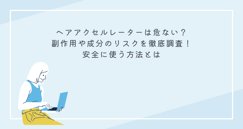 ヘアアクセルレーターは危ない？副作用や成分のリスクを徹底調査！安全に使う方法とは