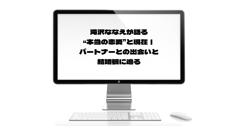 滝沢ななえが語る「本当の恋愛」と現在！パートナーとの出会いと結婚観に迫る