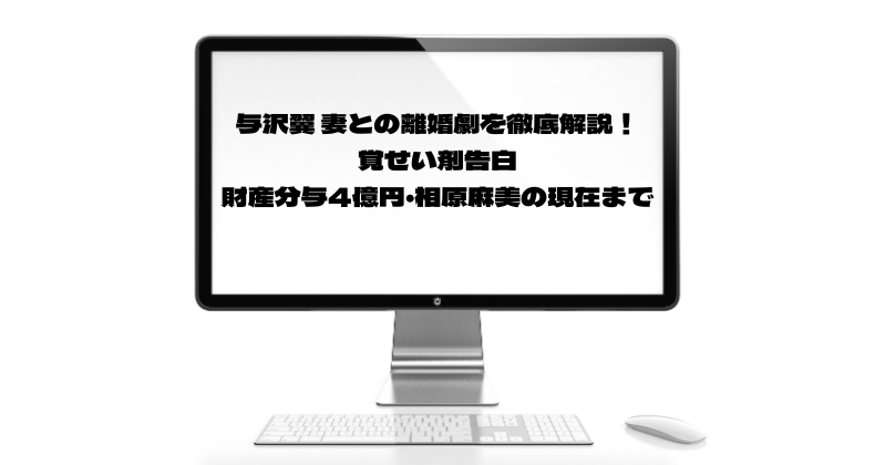 与沢翼 妻との離婚劇を徹底解説！覚せい剤告白・財産分与4億円・相原麻美の現在まで