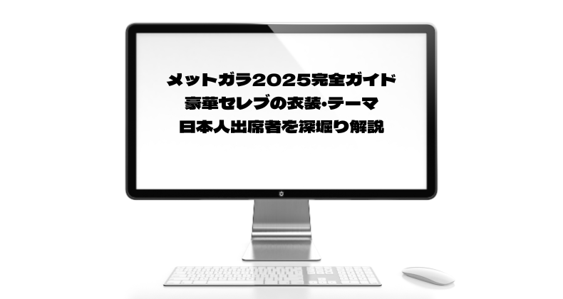 メットガラ2025完全ガイド！豪華セレブの衣装・テーマ・日本人出席者を深堀り解説