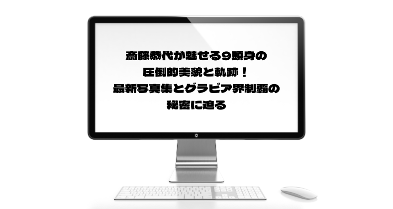 斎藤恭代が魅せる9頭身の圧倒的美貌と軌跡！最新写真集とグラビア界制覇の秘密に迫る