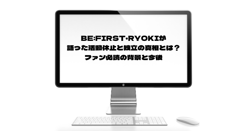 BE:FIRST・RYOKIが語った活動休止と独立の真相とは？ファン必読の背景と今後
